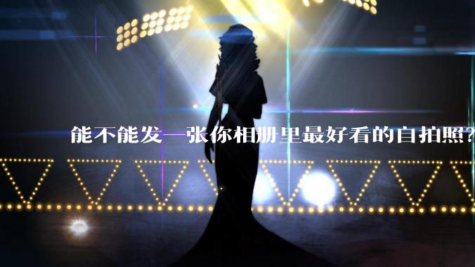 能不能发一张你相册里最好看的自拍照？