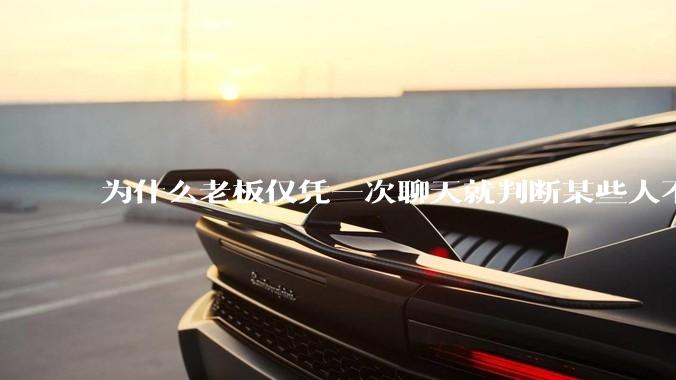 为什么老板仅凭一次聊天就判断某些人不堪大用？