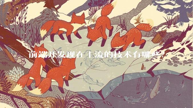 前端开发现在主流的技术有哪些？