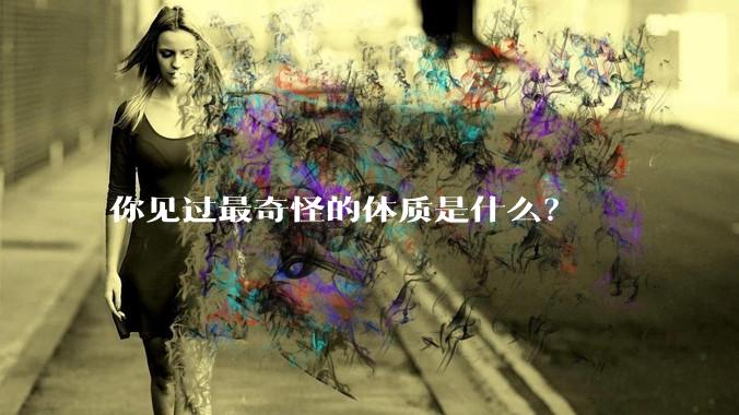 你见过最奇怪的体质是什么？