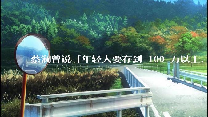 蔡澜曾说「年轻人要存到 100 万以上，这是脱离牛马生活的第一步」，怎样看这一观点？