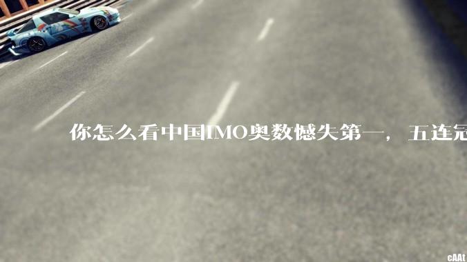 你怎么看中国IMO奥数憾失第一，五连冠统治被美国队终结这件事呢？