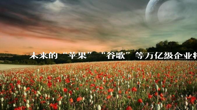未来的“苹果”“谷歌”等万亿级企业将诞生在何处？_技术_领域_生物