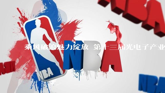 乘风破浪魅力绽放 第十三届光电子产业博览会6月高光亮相 - *