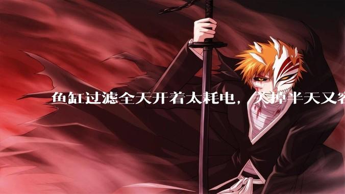 鱼缸过滤全天开着太耗电，关掉半天又容易水浑，有什么好办法？
