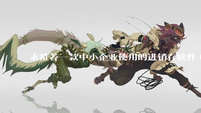 求推荐一款中小企业使用的进销存软件（零售批发类，要有记录序列号功能）?