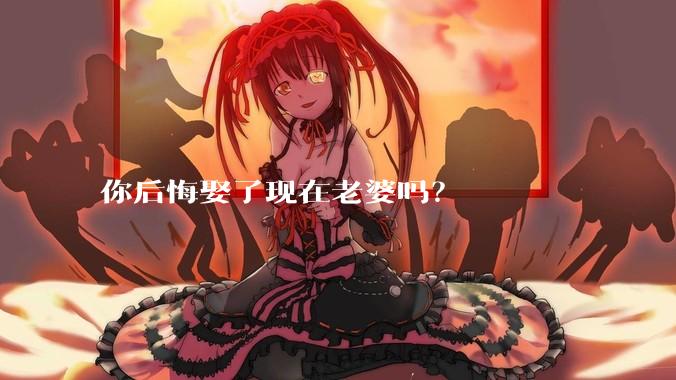 你后悔娶了现在老婆吗？