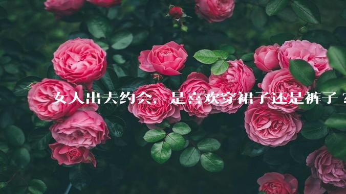 女人出去约会，是喜欢穿裙子还是裤子?
