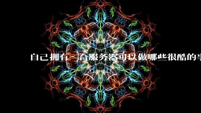 自己拥有一台服务器可以做哪些很酷的事情？