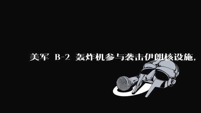 美军 B-2 轰炸机参与袭击伊朗核设施，B-2轰炸机战斗力如何？会摧毁伊朗核设施吗？
