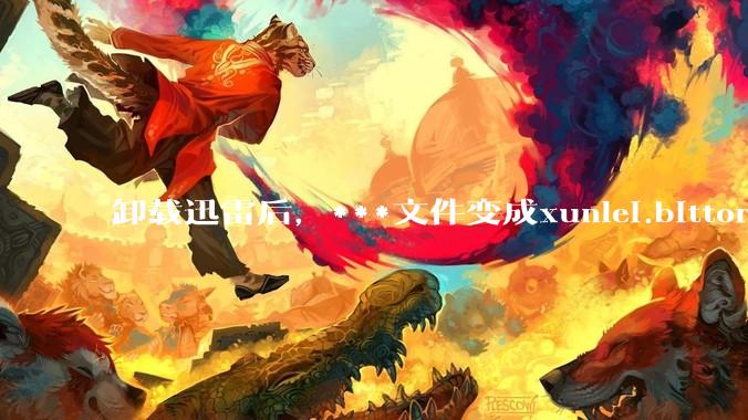 卸载迅雷后，***文件变成xunlei.bittorrent.6,怎么还原回去啊，心态炸了！?