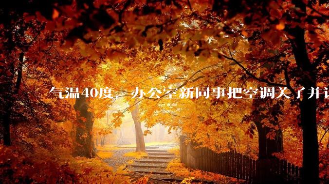 气温40度，办公室新同事把空调关了并说：“我身体不好，吹不了空调，希望大家理解！”你怎么高情商回答？