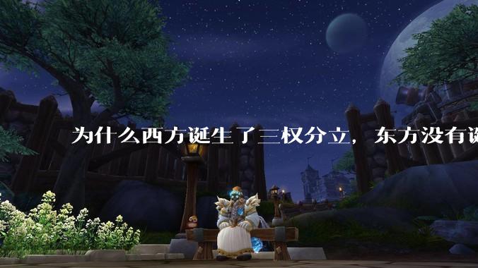 为什么西方诞生了三权分立，东方没有诞生三权分立？