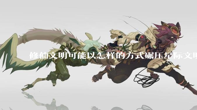 修仙文明可能以怎样的方式碾压星际文明？